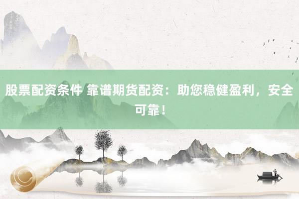 股票配资条件 靠谱期货配资：助您稳健盈利，安全可靠！