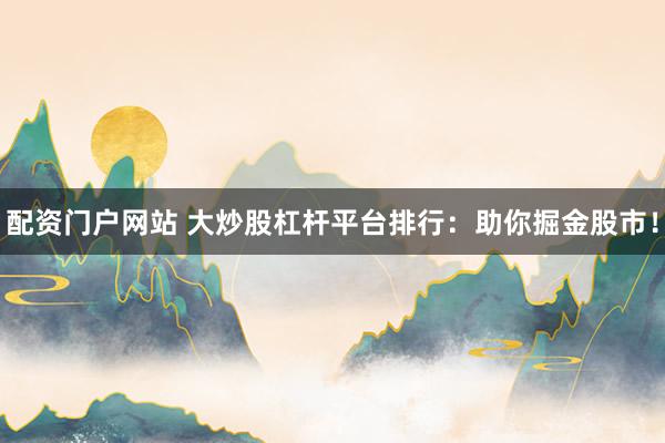配资门户网站 大炒股杠杆平台排行：助你掘金股市！