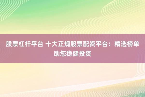 股票杠杆平台 十大正规股票配资平台：精选榜单助您稳健投资