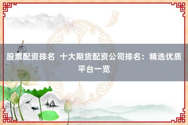 股票配资排名  十大期货配资公司排名：精选优质平台一览