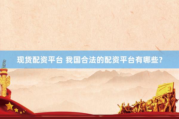 现货配资平台 我国合法的配资平台有哪些？