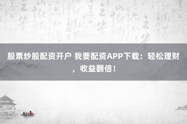 股票炒股配资开户 我要配资APP下载：轻松理财，收益翻倍！