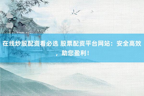 在线炒股配资看必选 股票配资平台网站：安全高效，助您盈利！