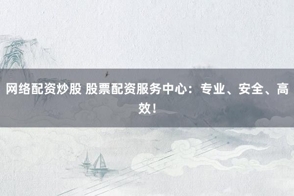网络配资炒股 股票配资服务中心：专业、安全、高效！