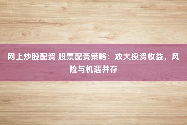 网上炒股配资 股票配资策略：放大投资收益，风险与机遇并存