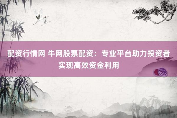 配资行情网 牛网股票配资：专业平台助力投资者实现高效资金利用