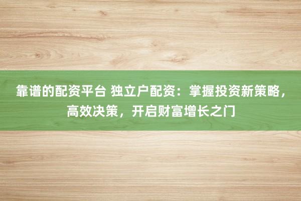 靠谱的配资平台 独立户配资：掌握投资新策略，高效决策，开启财富增长之门