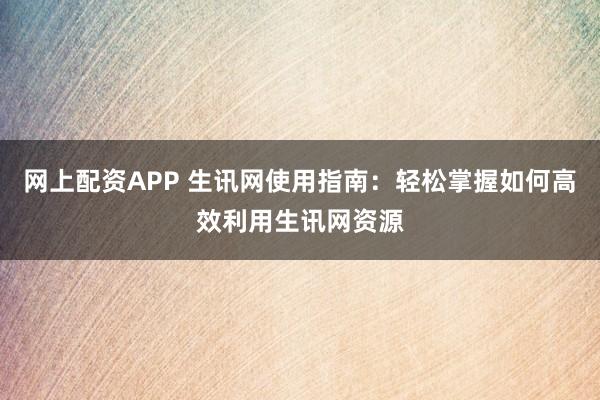 网上配资APP 生讯网使用指南：轻松掌握如何高效利用生讯网资源