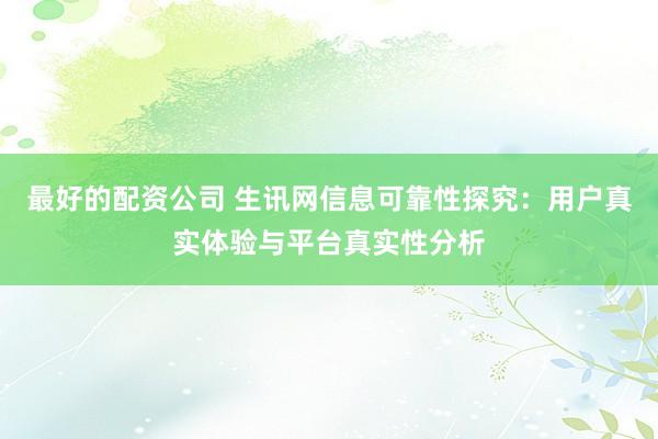 最好的配资公司 生讯网信息可靠性探究：用户真实体验与平台真实性分析