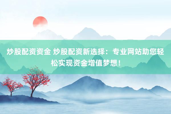 炒股配资资金 炒股配资新选择：专业网站助您轻松实现资金增值梦想！