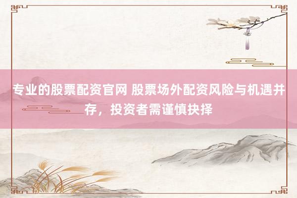 专业的股票配资官网 股票场外配资风险与机遇并存，投资者需谨慎抉择