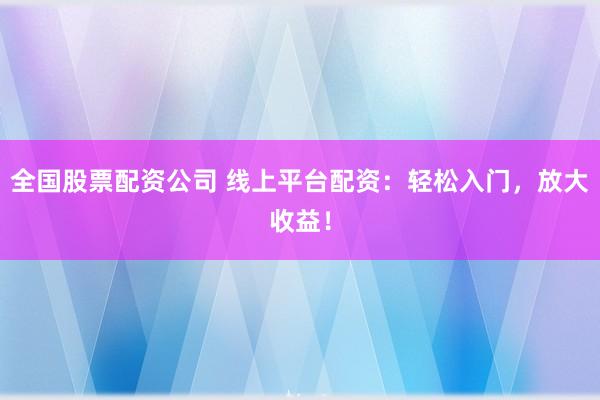 全国股票配资公司 线上平台配资：轻松入门，放大收益！