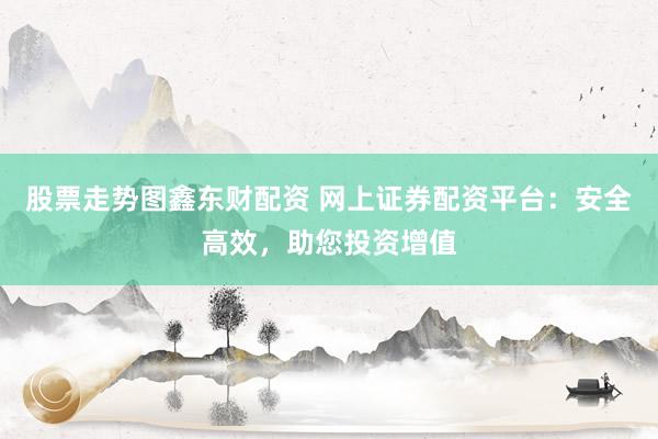 股票走势图鑫东财配资 网上证券配资平台：安全高效，助您投资增值