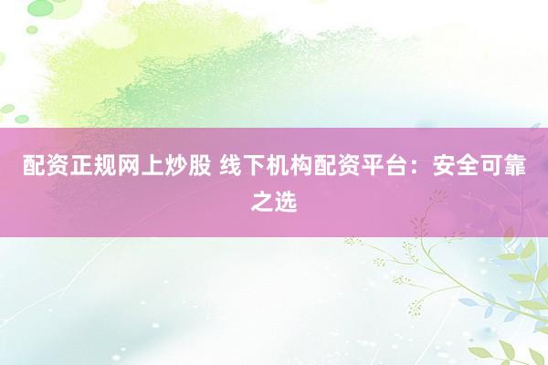 配资正规网上炒股 线下机构配资平台：安全可靠之选