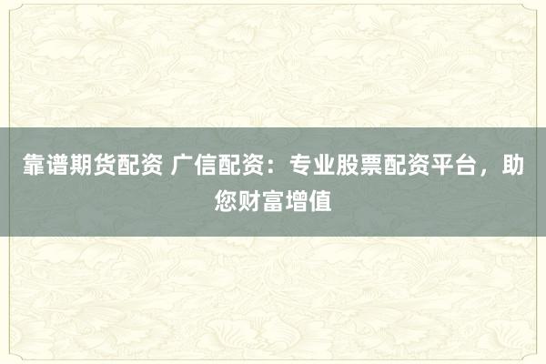 靠谱期货配资 广信配资：专业股票配资平台，助您财富增值