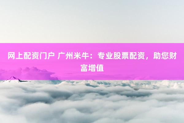网上配资门户 广州米牛：专业股票配资，助您财富增值