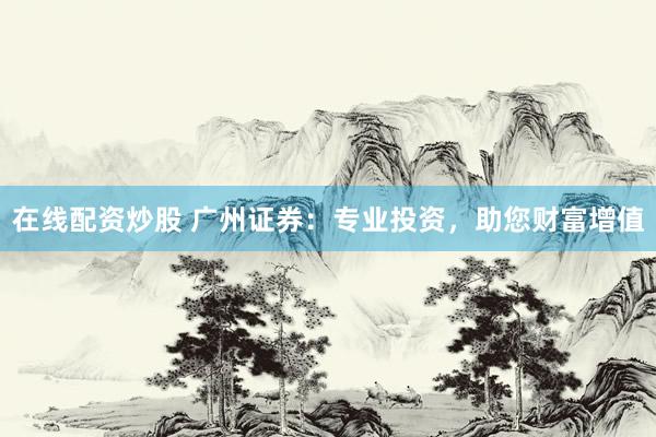 在线配资炒股 广州证券：专业投资，助您财富增值