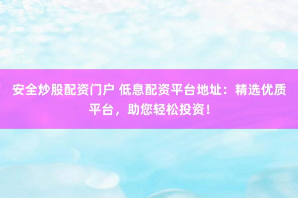 安全炒股配资门户 低息配资平台地址：精选优质平台，助您轻松投资！