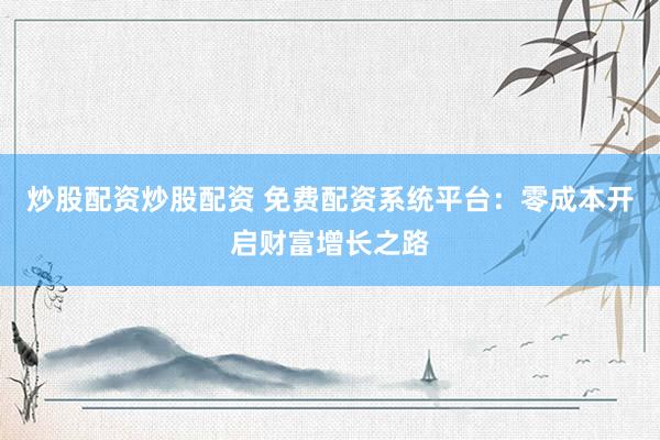 炒股配资炒股配资 免费配资系统平台：零成本开启财富增长之路