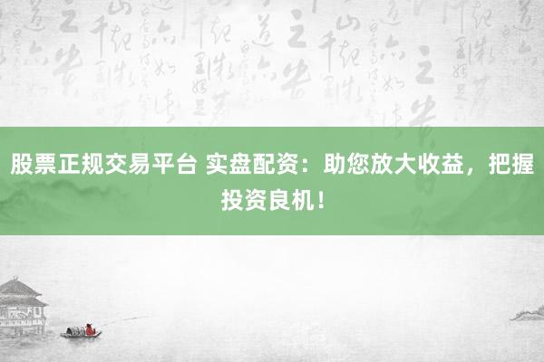 股票正规交易平台 实盘配资：助您放大收益，把握投资良机！