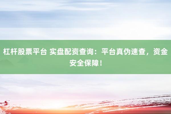 杠杆股票平台 实盘配资查询：平台真伪速查，资金安全保障！