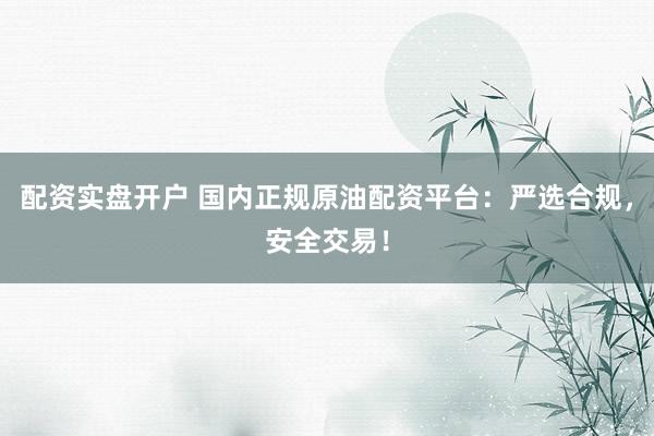 配资实盘开户 国内正规原油配资平台：严选合规，安全交易！