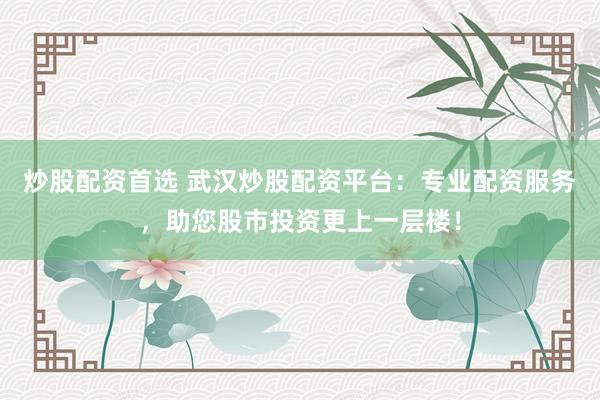 炒股配资首选 武汉炒股配资平台：专业配资服务，助您股市投资更上一层楼！