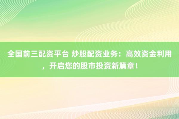 全国前三配资平台 炒股配资业务：高效资金利用，开启您的股市投资新篇章！