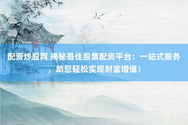 配资炒股网 揭秘最佳股票配资平台：一站式服务，助您轻松实现财富增值！