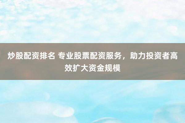 炒股配资排名 专业股票配资服务，助力投资者高效扩大资金规模