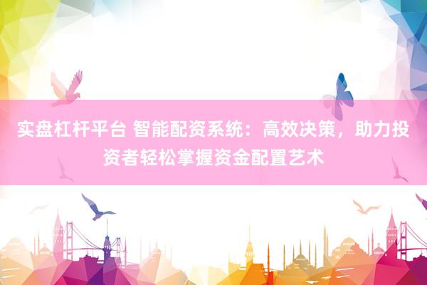 实盘杠杆平台 智能配资系统：高效决策，助力投资者轻松掌握资金配置艺术