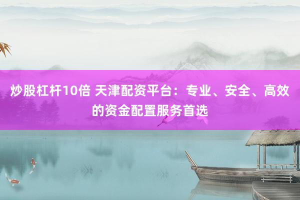 炒股杠杆10倍 天津配资平台：专业、安全、高效的资金配置服务首选