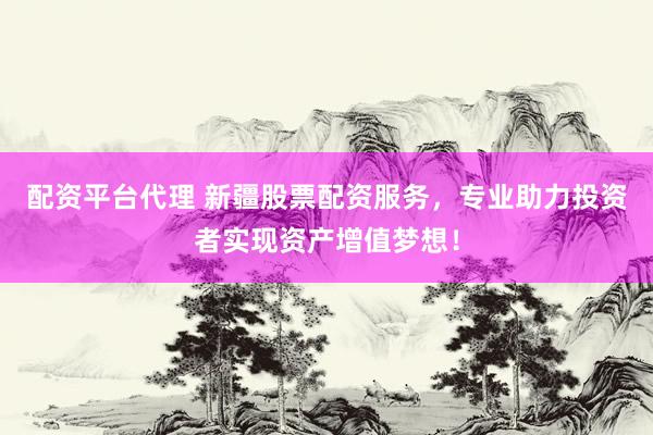 配资平台代理 新疆股票配资服务，专业助力投资者实现资产增值梦想！