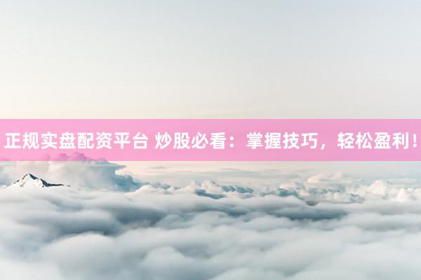 正规实盘配资平台 炒股必看：掌握技巧，轻松盈利！