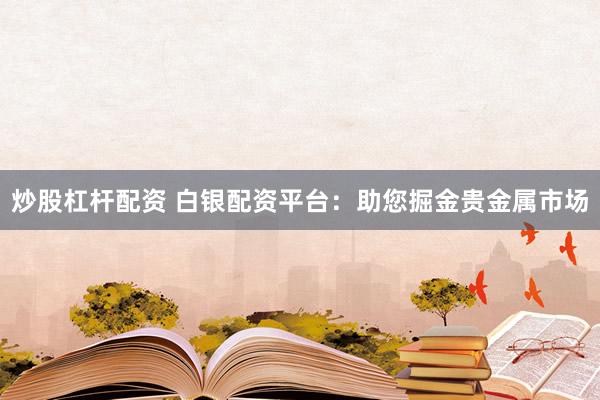 炒股杠杆配资 白银配资平台：助您掘金贵金属市场