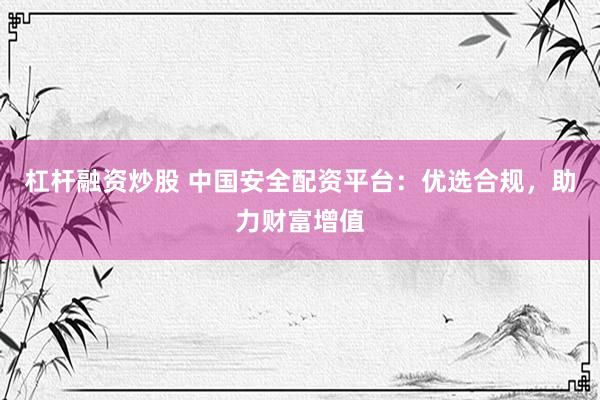 杠杆融资炒股 中国安全配资平台：优选合规，助力财富增值