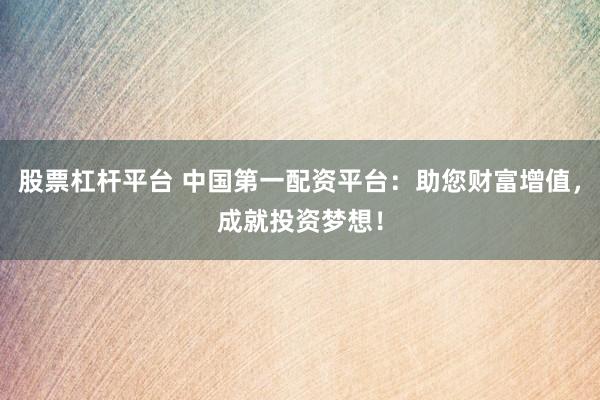 股票杠杆平台 中国第一配资平台：助您财富增值，成就投资梦想！