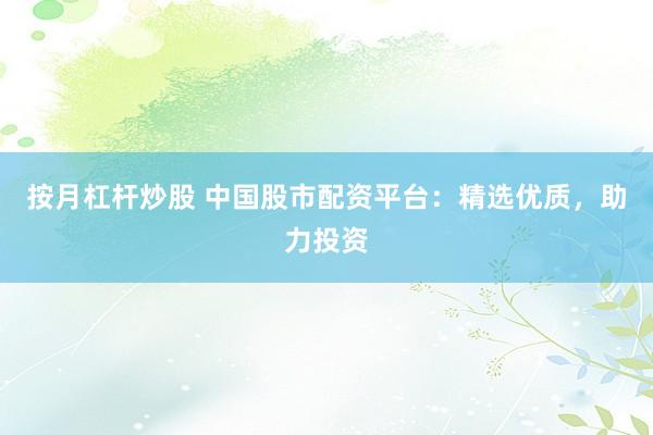 按月杠杆炒股 中国股市配资平台：精选优质，助力投资