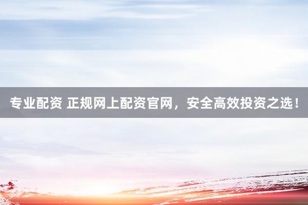专业配资 正规网上配资官网，安全高效投资之选！