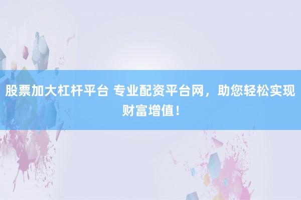股票加大杠杆平台 专业配资平台网，助您轻松实现财富增值！