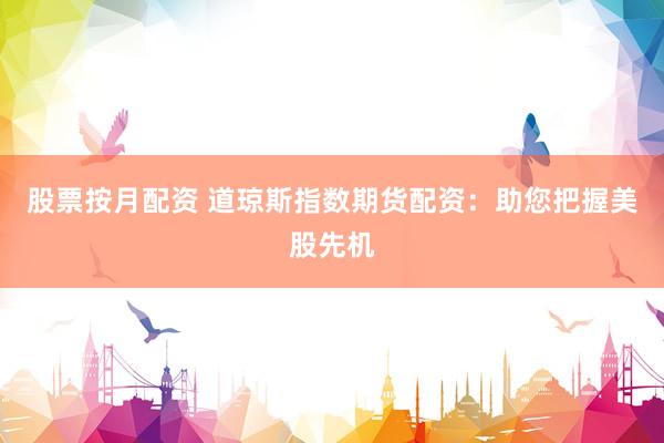 股票按月配资 道琼斯指数期货配资：助您把握美股先机