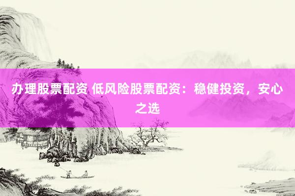 办理股票配资 低风险股票配资：稳健投资，安心之选