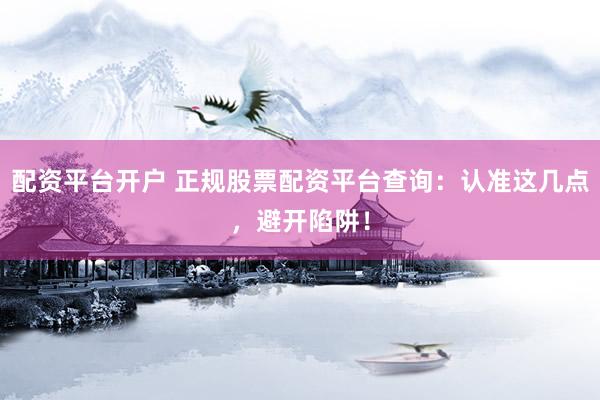 配资平台开户 正规股票配资平台查询：认准这几点，避开陷阱！
