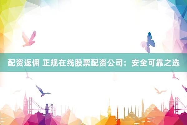 配资返佣 正规在线股票配资公司：安全可靠之选