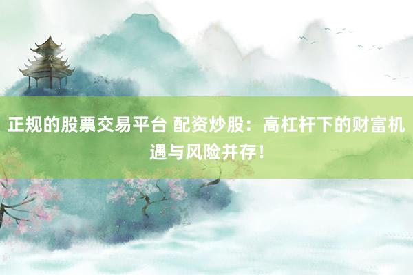 正规的股票交易平台 配资炒股：高杠杆下的财富机遇与风险并存！