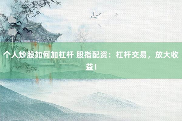 个人炒股如何加杠杆 股指配资：杠杆交易，放大收益！