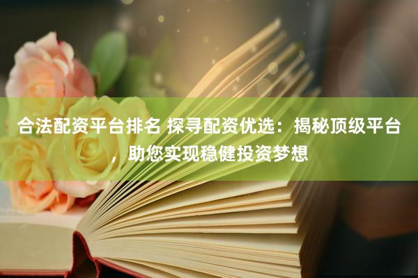 合法配资平台排名 探寻配资优选：揭秘顶级平台，助您实现稳健投资梦想
