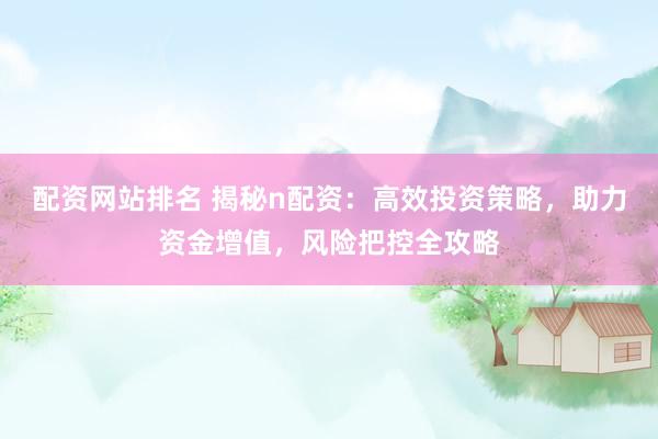 配资网站排名 揭秘n配资：高效投资策略，助力资金增值，风险把控全攻略