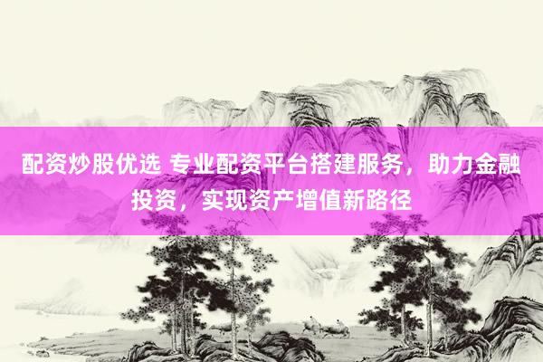 配资炒股优选 专业配资平台搭建服务，助力金融投资，实现资产增值新路径