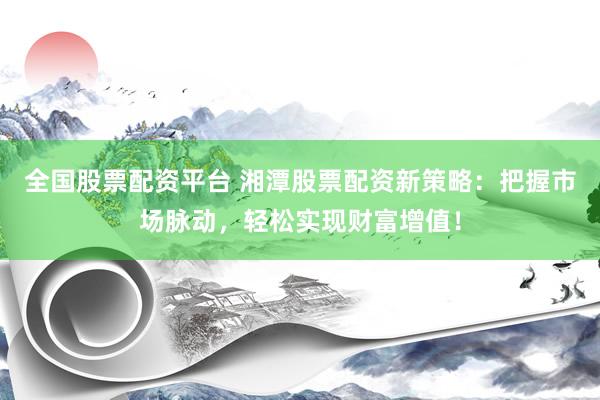 全国股票配资平台 湘潭股票配资新策略：把握市场脉动，轻松实现财富增值！